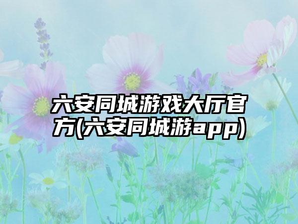 六安同城游戏大厅官方(六安同城游app)