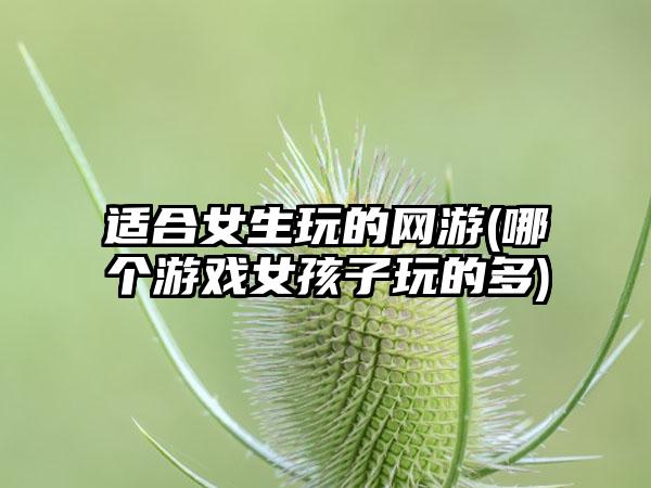 适合女生玩的网游(哪个游戏女孩子玩的多)