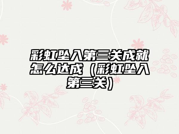 彩虹坠入第三关成就怎么达成（彩虹坠入第三关）