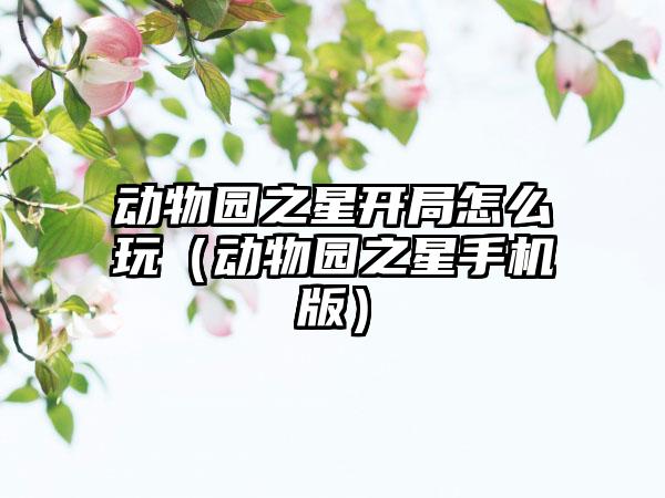 动物园之星开局怎么玩（动物园之星手机版）
