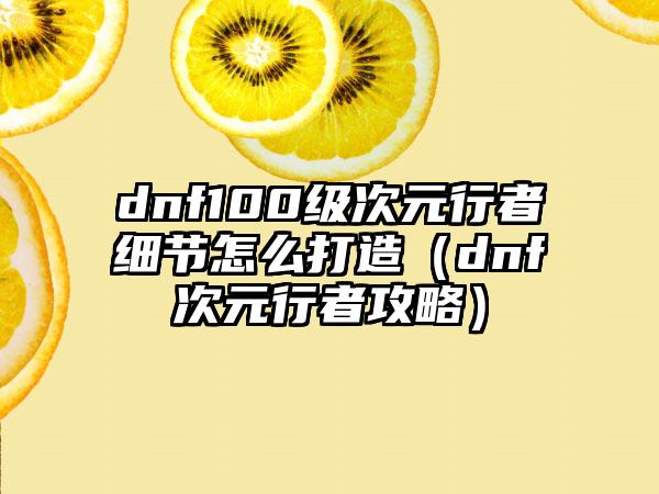 dnf100级次元行者细节怎么打造(dnf次元行者攻略)