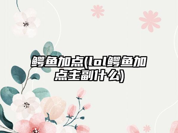 鳄鱼加点(lol鳄鱼加点主副什么)
