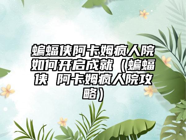 蝙蝠侠阿卡姆疯人院如何开启成就（蝙蝠侠 阿卡姆疯人院攻略）