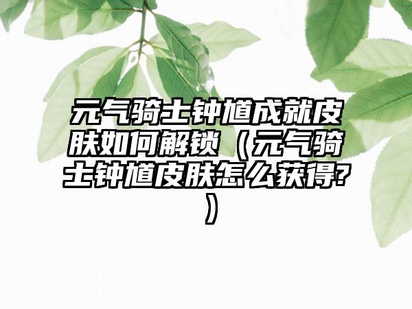 元气骑士钟馗成就皮肤如何解锁（元气骑士钟馗皮肤怎么获得?）