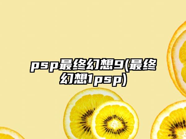 psp最终幻想9(最终幻想1psp)