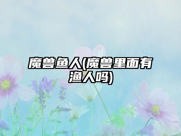 魔兽鱼人(魔兽里面有渔人吗)