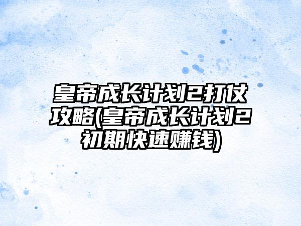 皇帝成长计划2打仗攻略(皇帝成长计划2初期快速赚钱)