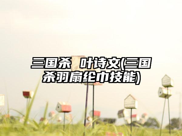 三国杀 叶诗文(三国杀羽扇纶巾技能)