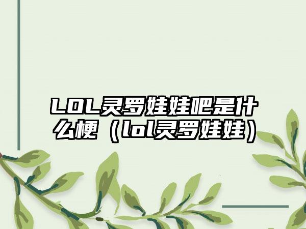 LOL灵罗娃娃吧是什么梗（lol灵罗娃娃）