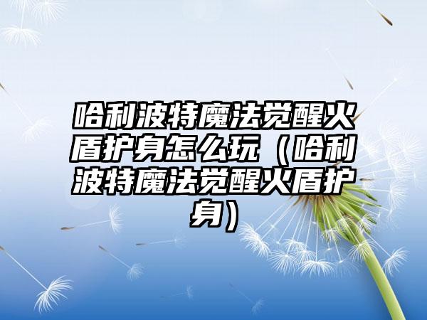 哈利波特魔法觉醒火盾护身怎么玩（哈利波特魔法觉醒火盾护身）