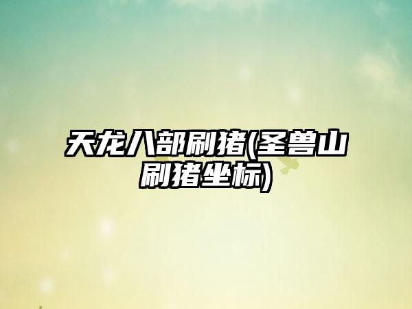 天龙八部刷猪(圣兽山刷猪坐标)