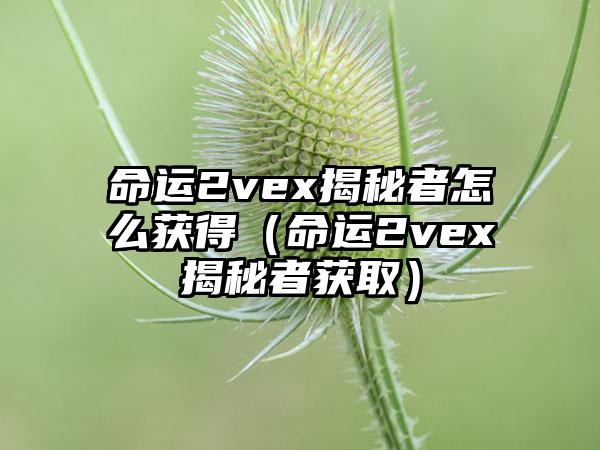 命运2vex揭秘者怎么获得（命运2vex揭秘者获取）