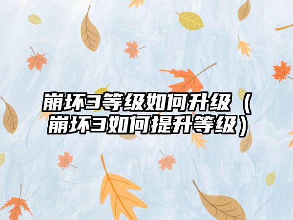 崩坏3等级如何升级（崩坏3如何提升等级）