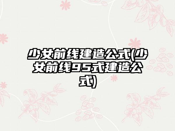 少女前线建造公式(少女前线95式建造公式)