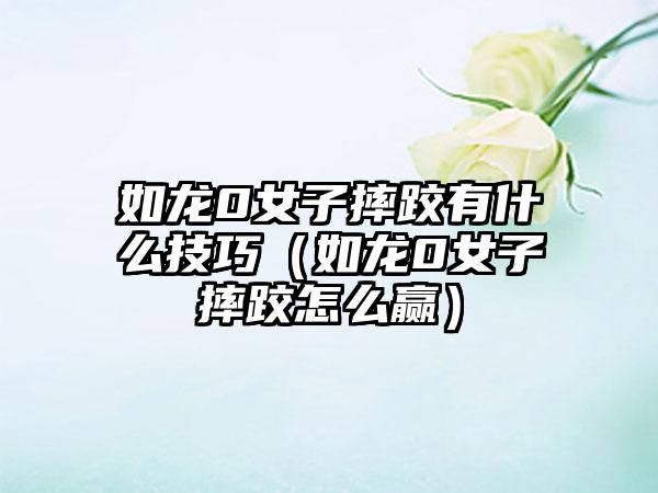 如龙0女子摔跤有什么技巧（如龙0女子摔跤怎么赢）