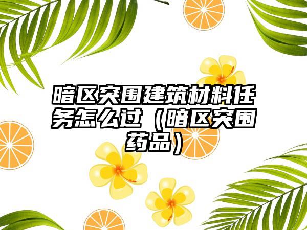 暗区突围建筑材料任务怎么过（暗区突围药品）