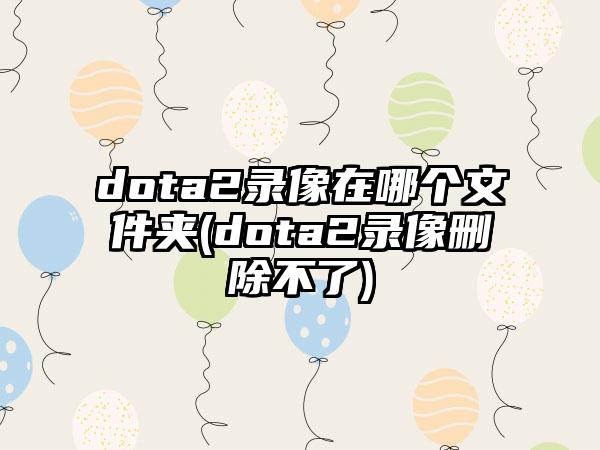 dota2录像在哪个文件夹(dota2录像删除不了)