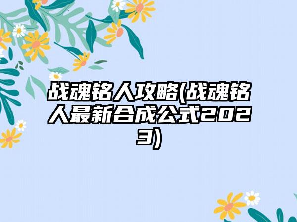 战魂铭人攻略(战魂铭人最新合成公式2023)