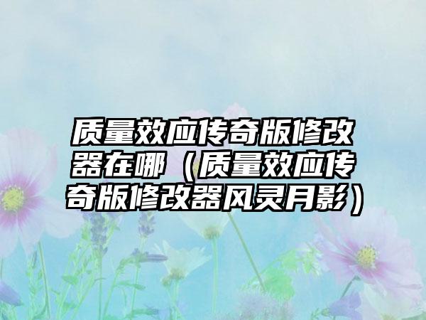 质量效应传奇版修改器在哪（质量效应传奇版修改器风灵月影）