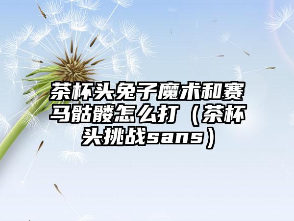 茶杯头兔子魔术和赛马骷髅怎么打（茶杯头挑战sans）