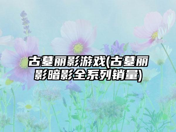 古墓丽影游戏(古墓丽影暗影全系列销量)