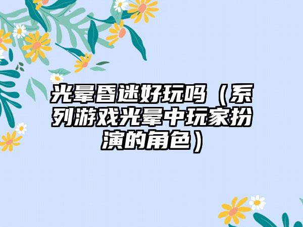 光晕昏迷好玩吗（系列游戏光晕中玩家扮演的角色）