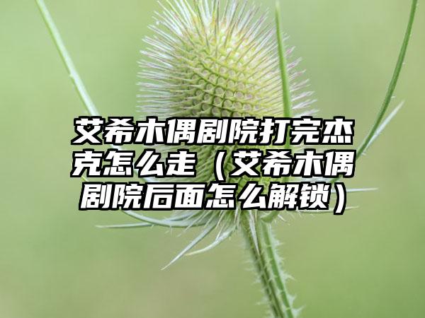 艾希木偶剧院打完杰克怎么走（艾希木偶剧院后面怎么解锁）