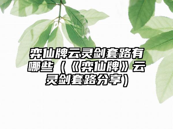 弈仙牌云灵剑套路有哪些（《弈仙牌》云灵剑套路分享）