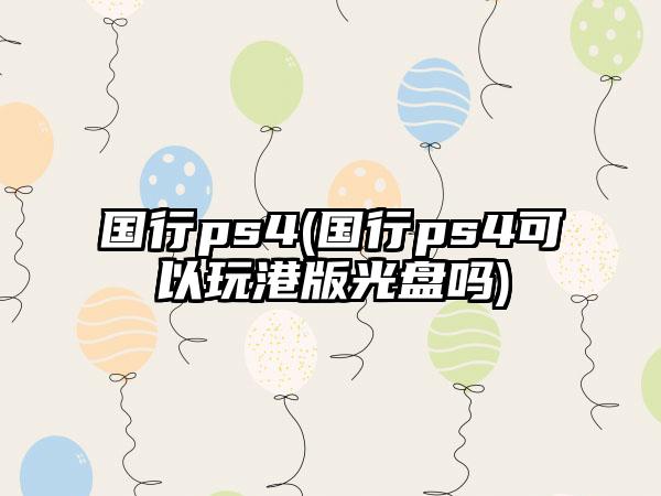 国行ps4(国行ps4可以玩港版光盘吗)