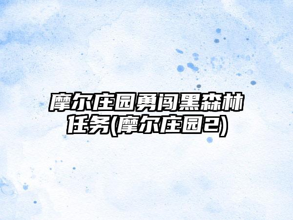 摩尔庄园勇闯黑森林任务(摩尔庄园2)