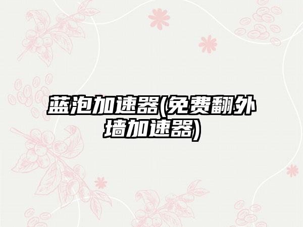 蓝泡加速器(免费翻外墙加速器)