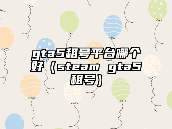 gta5租号平台哪个好（steam gta5租号）