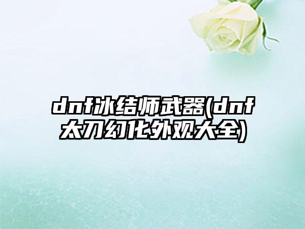 dnf冰结师武器(dnf太刀幻化外观大全)