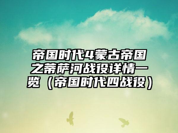 帝国时代4蒙古帝国之蒂萨河战役详情一览（帝国时代四战役）