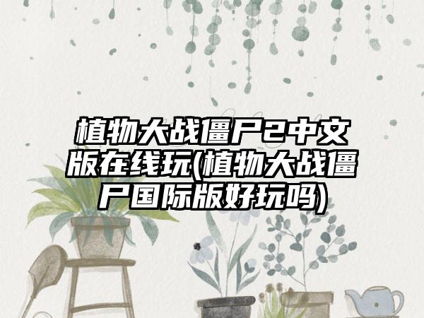 植物大战僵尸2中文版在线玩(植物大战僵尸国际版好玩吗)