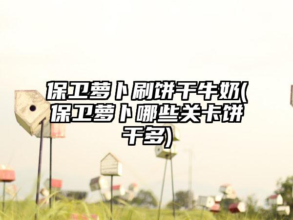 保卫萝卜刷饼干牛奶(保卫萝卜哪些关卡饼干多)