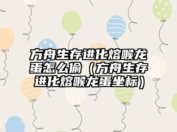 方舟生存进化熔喉龙蛋怎么偷（方舟生存进化熔喉龙蛋坐标）