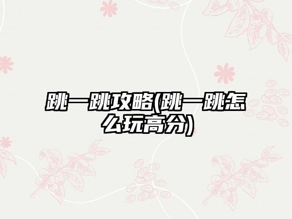 跳一跳攻略(跳一跳怎么玩高分)