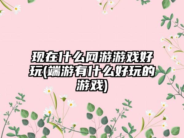 现在什么网游游戏好玩(端游有什么好玩的游戏)