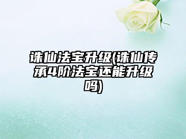诛仙法宝升级(诛仙传承4阶法宝还能升级吗)
