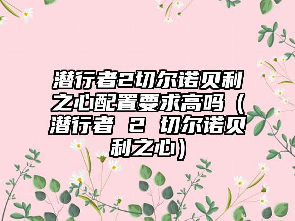 潜行者2切尔诺贝利之心配置要求高吗（潜行者 2 切尔诺贝利之心）