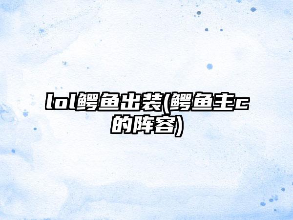 lol鳄鱼出装(鳄鱼主c的阵容)