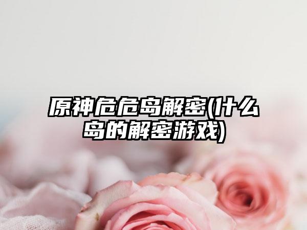 原神危危岛解密(什么岛的解密游戏)