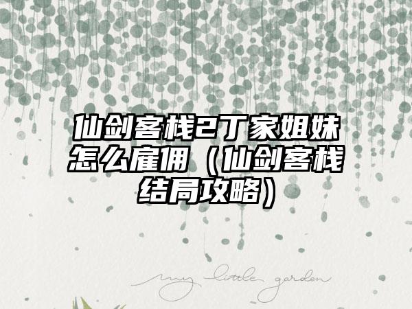 仙剑客栈2丁家姐妹怎么雇佣（仙剑客栈结局攻略）