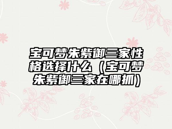 宝可梦朱紫御三家性格选择什么（宝可梦朱紫御三家在哪抓）