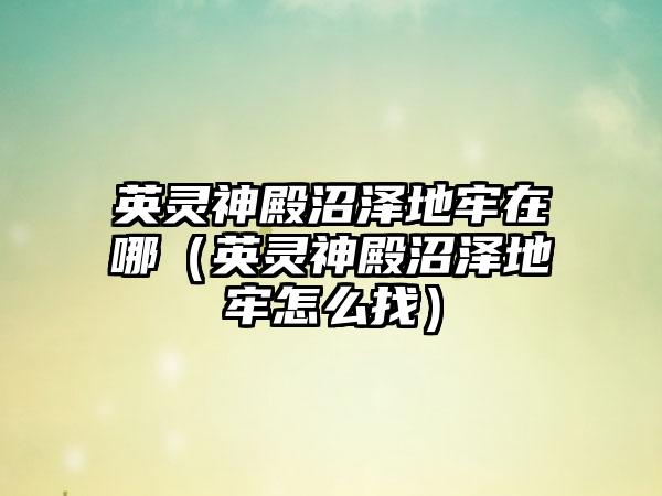 英灵神殿沼泽地牢在哪（英灵神殿沼泽地牢怎么找）