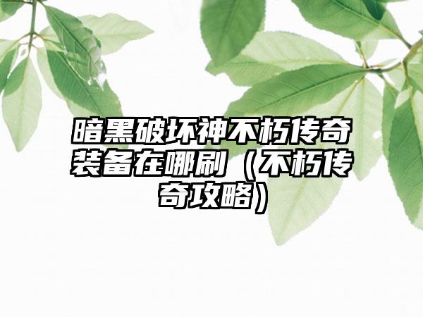 暗黑破坏神不朽传奇装备在哪刷（不朽传奇攻略）