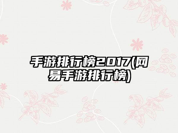 手游排行榜2017(网易手游排行榜)