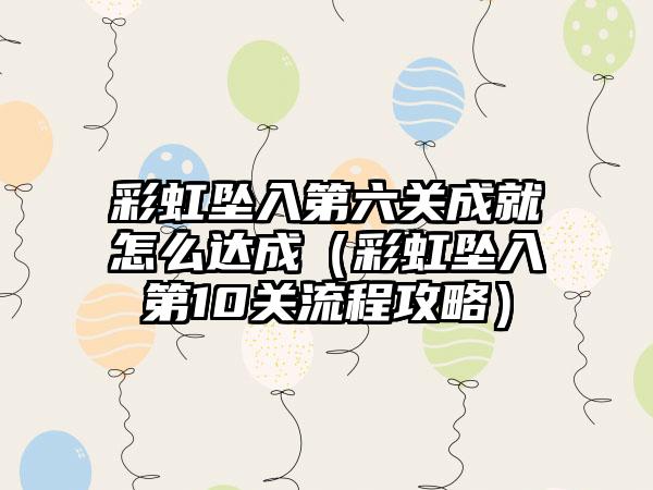 彩虹坠入第六关成就怎么达成（彩虹坠入第10关流程攻略）