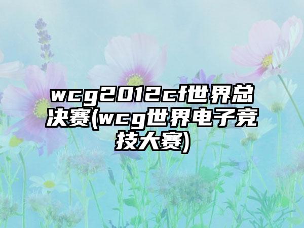 wcg2012cf世界总决赛(wcg世界电子竞技大赛)